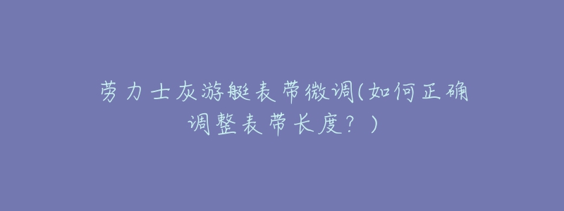 勞力士灰游艇表帶微調(diào)(如何正確調(diào)整表帶長(zhǎng)度？)