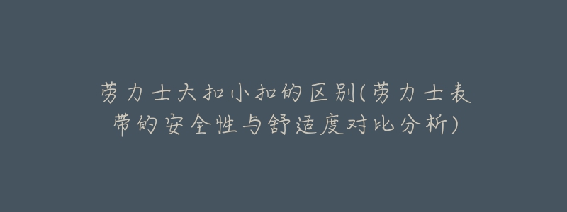 勞力士大扣小扣的區(qū)別(勞力士表帶的安全性與舒適度對比分析)