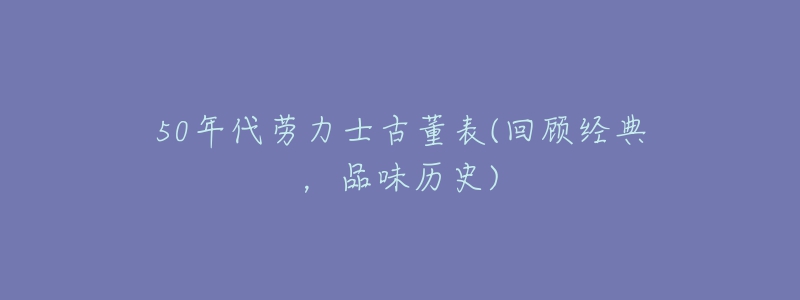 50年代勞力士古董表(回顧經(jīng)典，品味歷史)