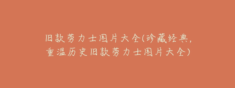 舊款勞力士圖片大全(珍藏經(jīng)典，重溫歷史舊款勞力士圖片大全)