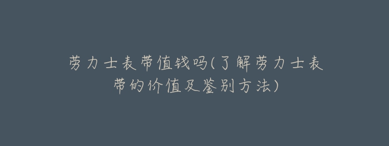 勞力士表帶值錢嗎(了解勞力士表帶的價(jià)值及鑒別方法)