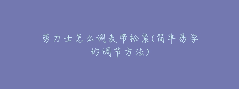 勞力士怎么調(diào)表帶松緊(簡(jiǎn)單易學(xué)的調(diào)節(jié)方法)