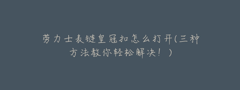 勞力士表鏈皇冠扣怎么打開(三種方法教你輕松解決！)