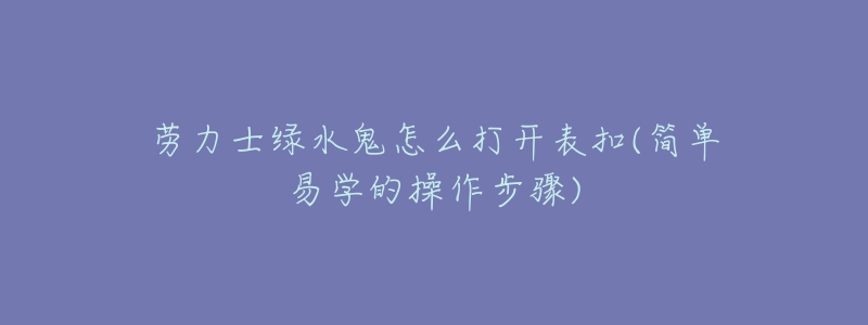 勞力士綠水鬼怎么打開表扣(簡單易學的操作步驟)