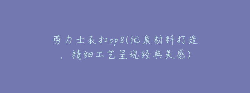 勞力士表扣op8(優(yōu)質(zhì)材料打造，精細工藝呈現(xiàn)經(jīng)典美感)