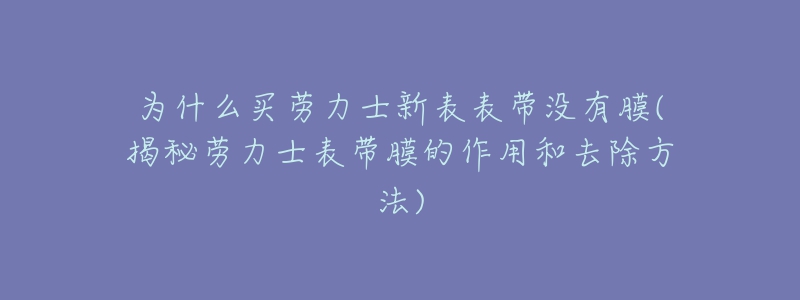 為什么買勞力士新表表帶沒(méi)有膜(揭秘勞力士表帶膜的作用和去除方法)