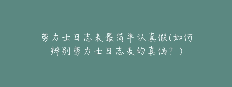 勞力士日志表最簡單認真假(如何辨別勞力士日志表的真?zhèn)危?