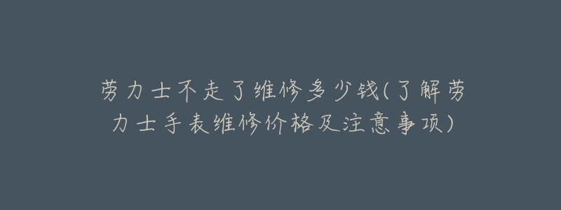 勞力士不走了維修多少錢(了解勞力士手表維修價(jià)格及注意事項(xiàng))