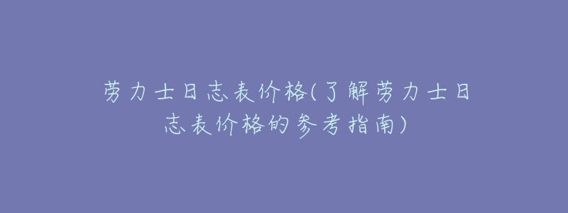 勞力士日志表價(jià)格(了解勞力士日志表價(jià)格的參考指南)