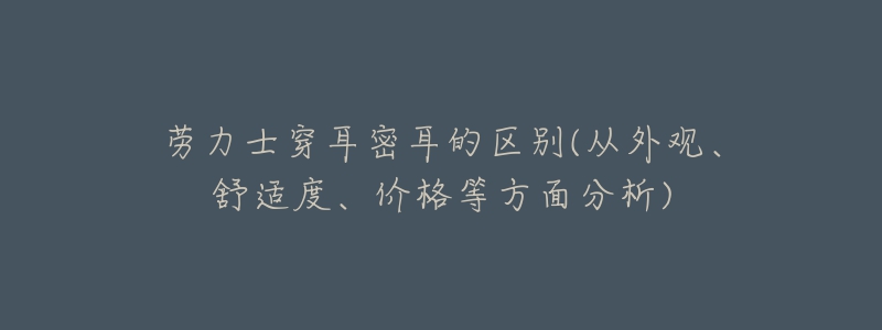 勞力士穿耳密耳的區(qū)別(從外觀、舒適度、價(jià)格等方面分析)