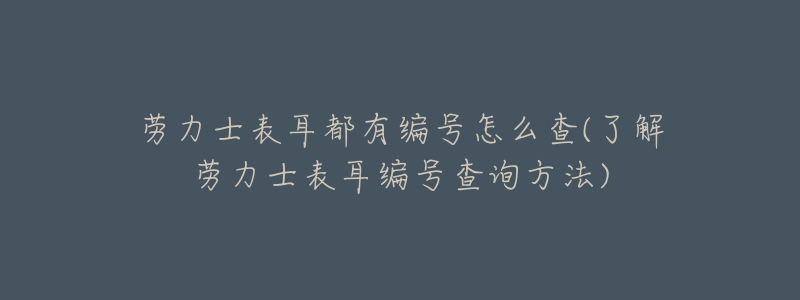 勞力士表耳都有編號怎么查(了解勞力士表耳編號查詢方法)