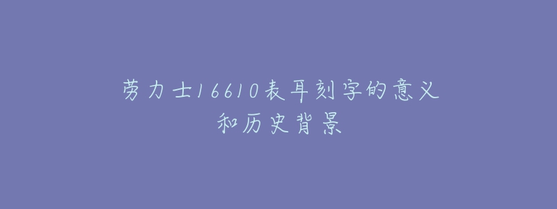 勞力士16610表耳刻字的意義和歷史背景