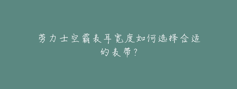 勞力士空霸表耳寬度如何選擇合適的表帶？