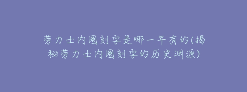 勞力士內圈刻字是哪一年有的(揭秘勞力士內圈刻字的歷史淵源)