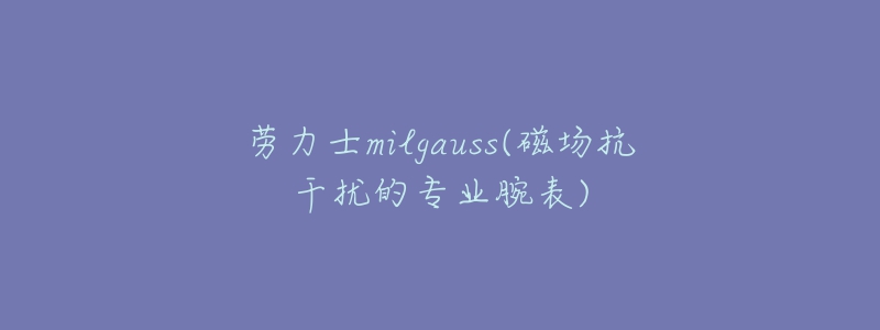 勞力士milgauss(磁場(chǎng)抗干擾的專(zhuān)業(yè)腕表)