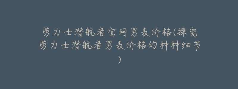 勞力士潛航者官網(wǎng)男表價(jià)格(探究勞力士潛航者男表價(jià)格的種種細(xì)節(jié))