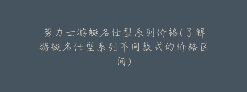 勞力士游艇名仕型系列價(jià)格(了解游艇名仕型系列不同款式的價(jià)格區(qū)間)