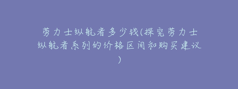 勞力士縱航者多少錢(探究勞力士縱航者系列的價格區(qū)間和購買建議)