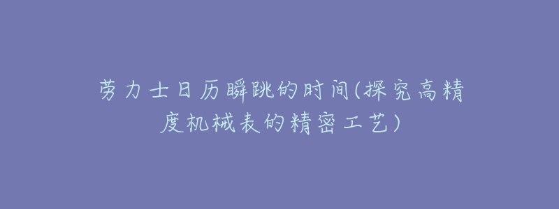 勞力士日歷瞬跳的時間(探究高精度機械表的精密工藝)