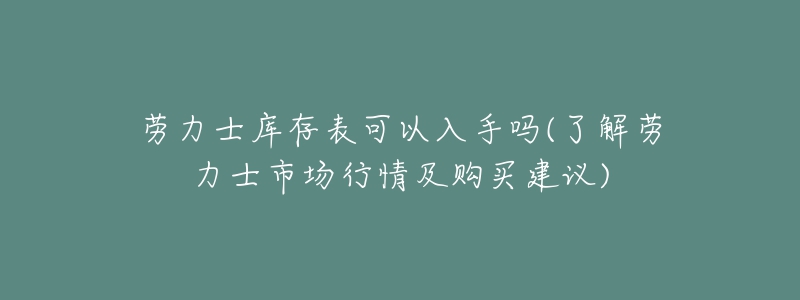 勞力士庫存表可以入手嗎(了解勞力士市場行情及購買建議)