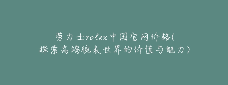 勞力士rolex中國官網(wǎng)價格(探索高端腕表世界的價值與魅力)