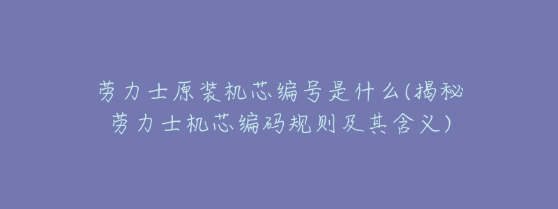 勞力士原裝機芯編號是什么(揭秘勞力士機芯編碼規(guī)則及其含義)