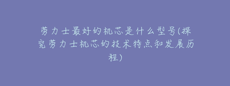 勞力士最好的機芯是什么型號(探究勞力士機芯的技術特點和發(fā)展歷程)