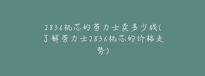 2836機芯的勞力士賣多少錢(了解勞力士2836機芯的價格走勢)