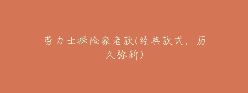 勞力士探險(xiǎn)家老款(經(jīng)典款式，歷久彌新)