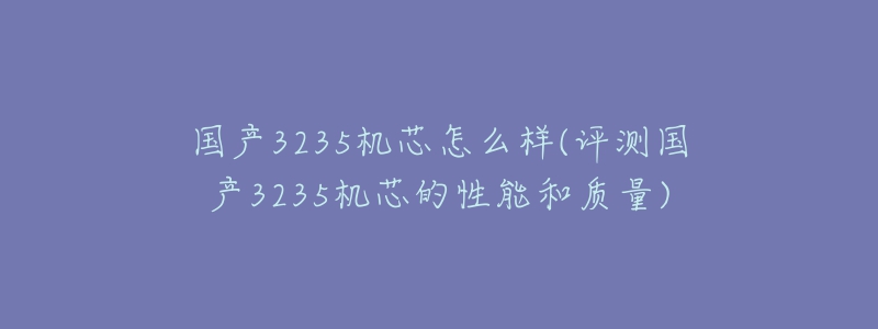 國產(chǎn)3235機芯怎么樣(評測國產(chǎn)3235機芯的性能和質(zhì)量)