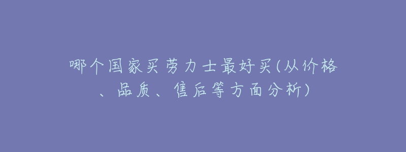 哪個(gè)國(guó)家買勞力士最好買(從價(jià)格、品質(zhì)、售后等方面分析)