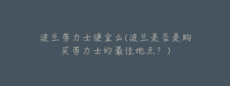 波蘭勞力士便宜么(波蘭是否是購買勞力士的最佳地點？)