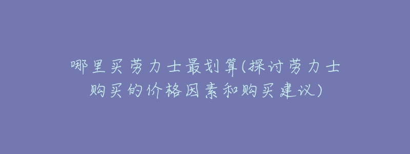 哪里買勞力士最劃算(探討勞力士購買的價格因素和購買建議)