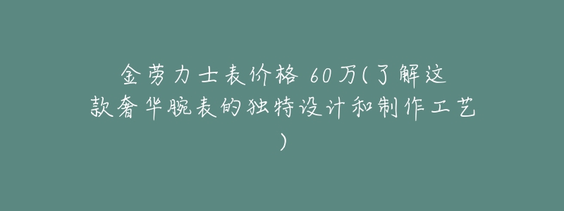 金勞力士表價格 60萬(了解這款奢華腕表的獨(dú)特設(shè)計(jì)和制作工藝)