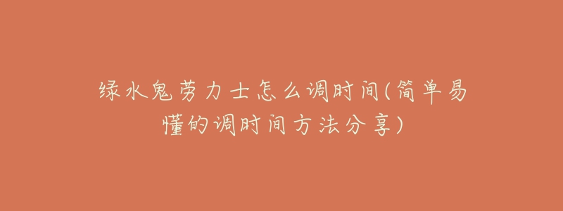 綠水鬼勞力士怎么調(diào)時間(簡單易懂的調(diào)時間方法分享)