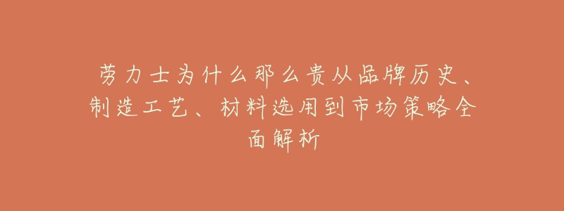 勞力士為什么那么貴從品牌歷史、制造工藝、材料選用到市場策略全面解析