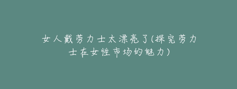 女人戴勞力士太漂亮了(探究勞力士在女性市場的魅力)