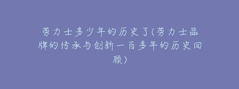 勞力士多少年的歷史了(勞力士品牌的傳承與創(chuàng)新一百多年的歷史回顧)