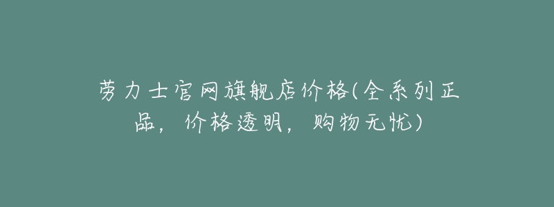 勞力士官網(wǎng)旗艦店價(jià)格(全系列正品，價(jià)格透明，購物無憂)