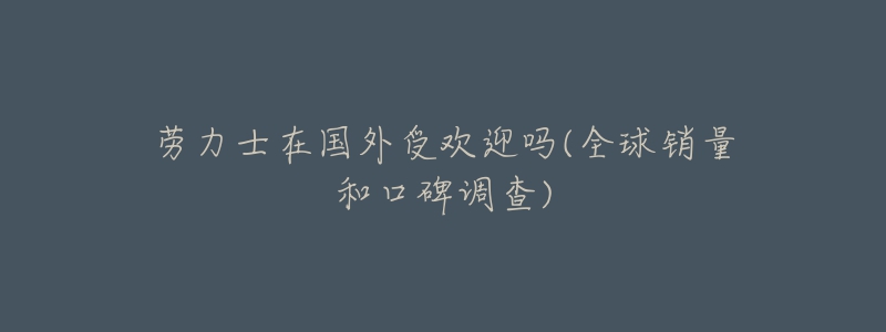 勞力士在國(guó)外受歡迎嗎(全球銷(xiāo)量和口碑調(diào)查)