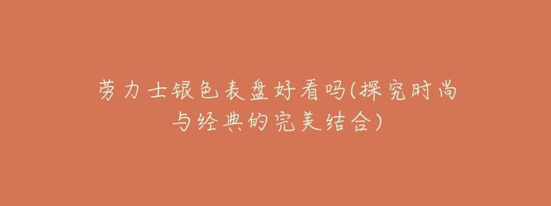 勞力士銀色表盤(pán)好看嗎(探究時(shí)尚與經(jīng)典的完美結(jié)合)