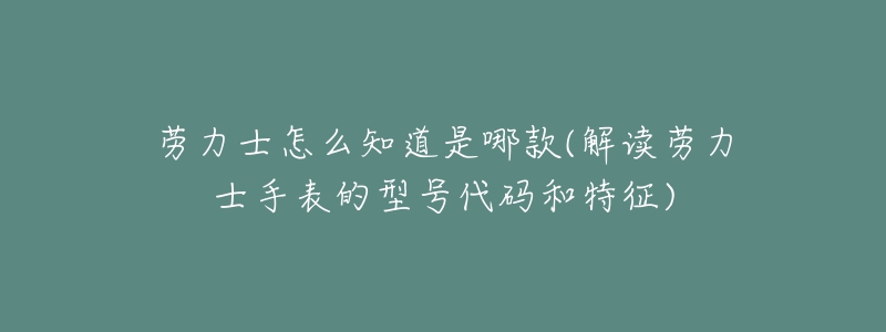 勞力士怎么知道是哪款(解讀勞力士手表的型號代碼和特征)