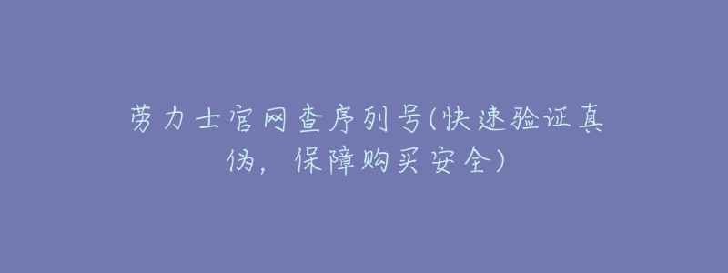 勞力士官網(wǎng)查序列號(hào)(快速驗(yàn)證真?zhèn)?，保障?gòu)買安全)