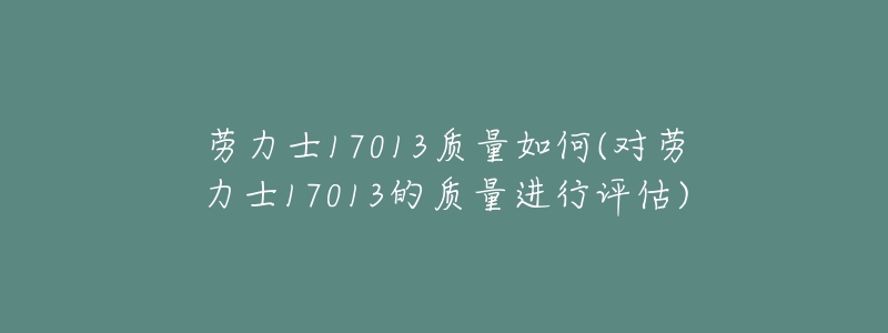 勞力士17013質(zhì)量如何(對勞力士17013的質(zhì)量進行評估)