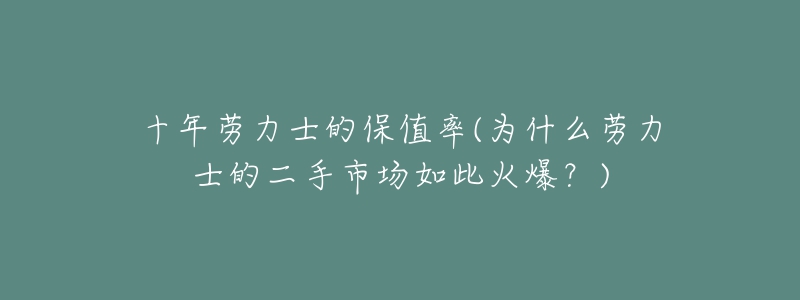 十年勞力士的保值率(為什么勞力士的二手市場(chǎng)如此火爆？)