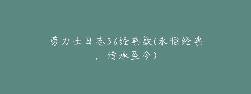 勞力士日志36經(jīng)典款(永恒經(jīng)典，傳承至今)