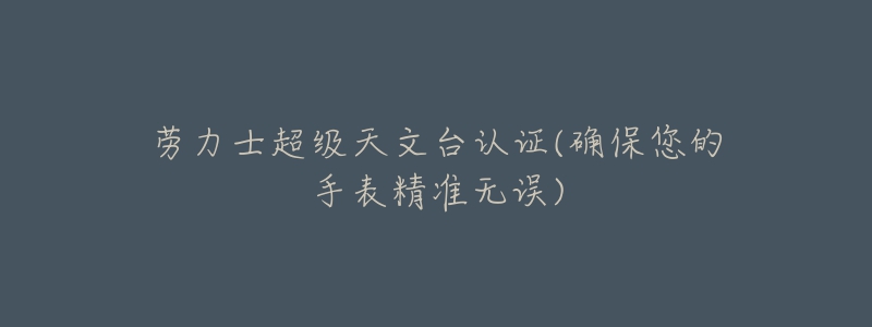 勞力士超級天文臺認證(確保您的手表精準無誤)