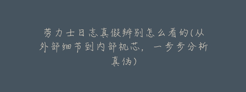 勞力士日志真假辨別怎么看的(從外部細(xì)節(jié)到內(nèi)部機(jī)芯，一步步分析真?zhèn)?