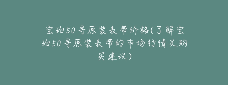 寶珀50尋原裝表帶價(jià)格(了解寶珀50尋原裝表帶的市場(chǎng)行情及購(gòu)買(mǎi)建議)