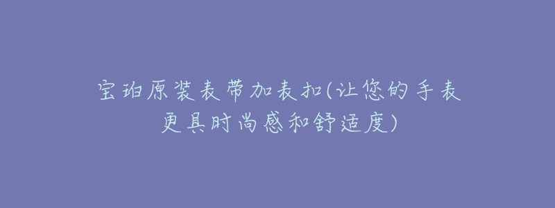 寶珀原裝表帶加表扣(讓您的手表更具時(shí)尚感和舒適度)